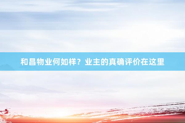 和昌物业何如样？业主的真确评价在这里