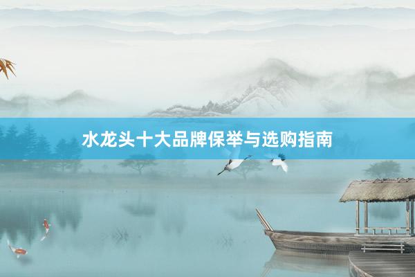 水龙头十大品牌保举与选购指南