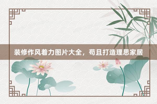 装修作风着力图片大全，苟且打造理思家居