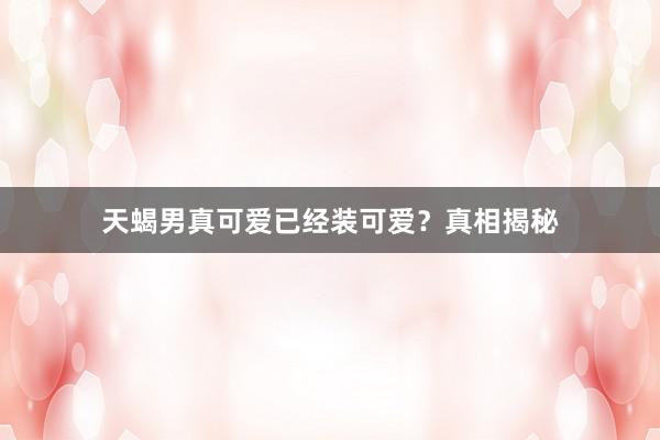 天蝎男真可爱已经装可爱？真相揭秘